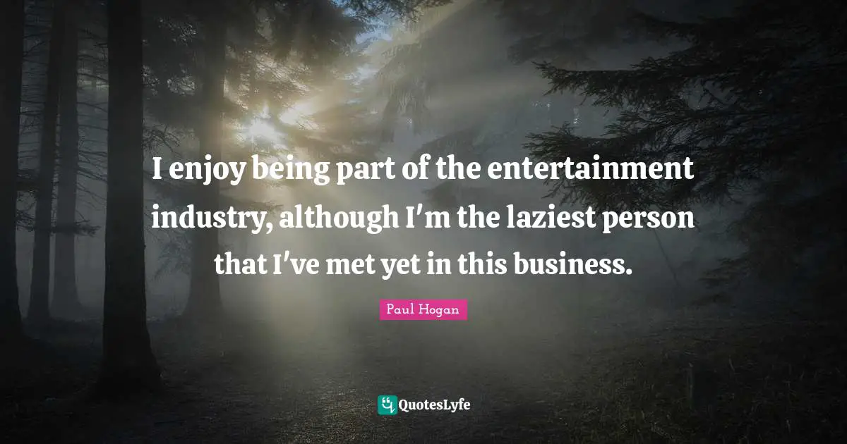 I enjoy being part of the entertainment industry, although I'm the laziest person that I've met yet in this business.
