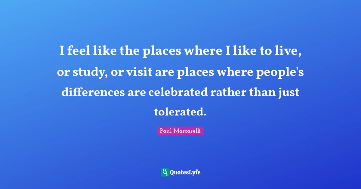 I feel like the places where I like to live, or study, or visit are places where people's differences are celebrated rather than just tolerated.