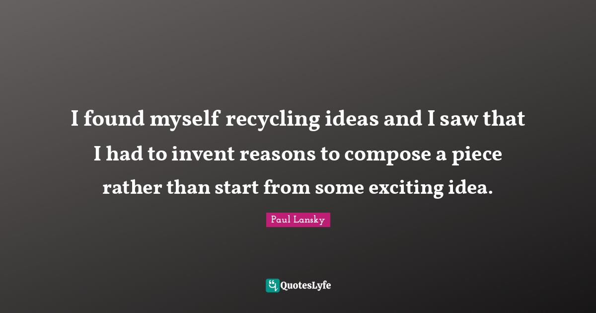 I found myself recycling ideas and I saw that I had to invent reasons to compose a piece rather than start from some exciting idea.