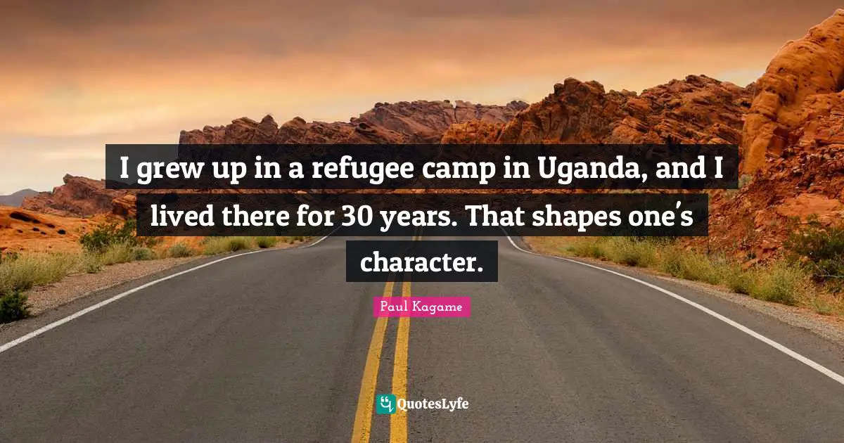 Paul Kagame Quotes: "I grew up in a refugee camp in Uganda, and I lived there for 30 years. That shapes one's character."