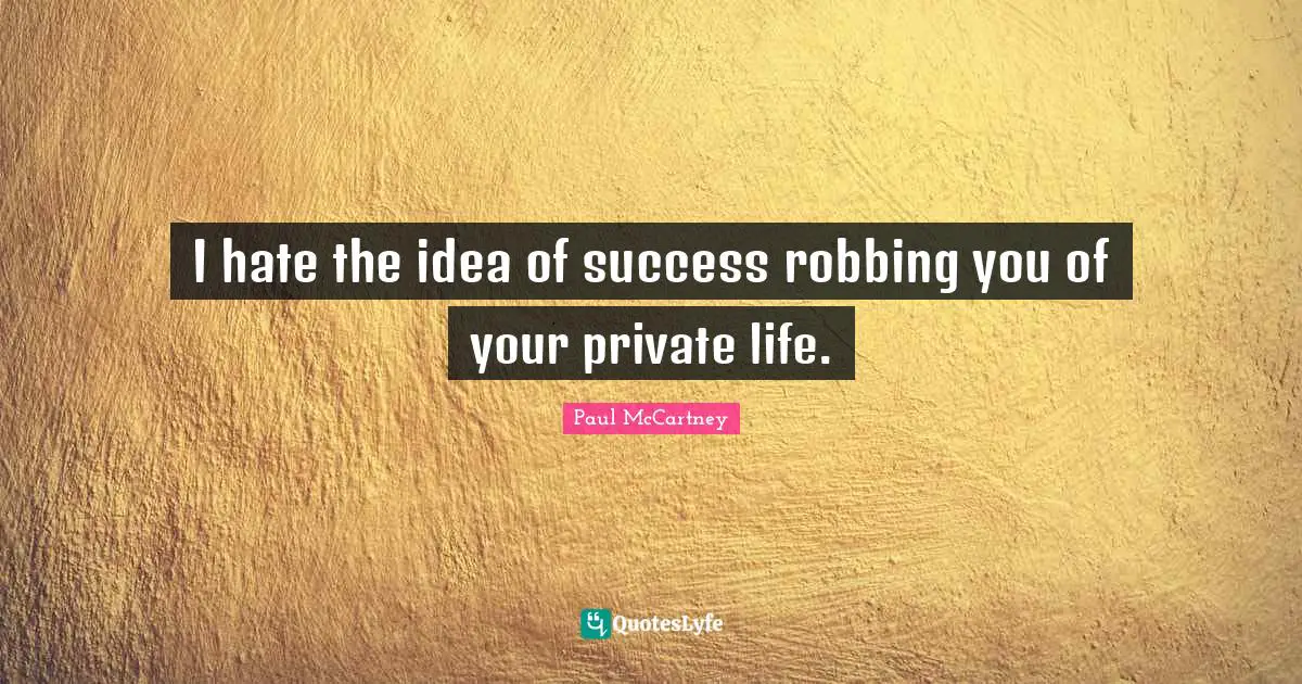 I hate the idea of success robbing you of your private life.