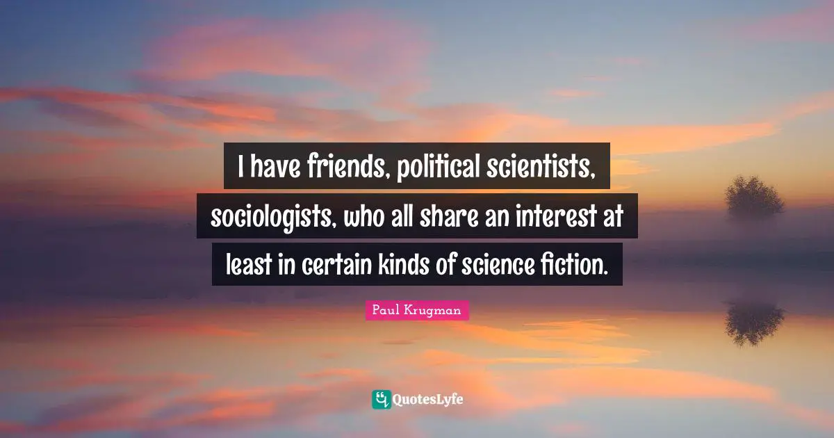 I have friends, political scientists, sociologists, who all share an interest at least in certain kinds of science fiction.