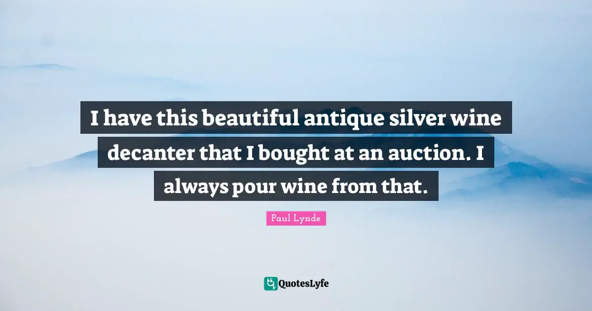 I have this beautiful antique silver wine decanter that I bought at an auction. I always pour wine from that.