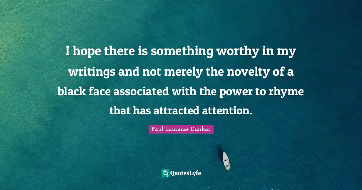 I hope there is something worthy in my writings and not merely the novelty of a black face associated with the power to rhyme that has attracted attention.