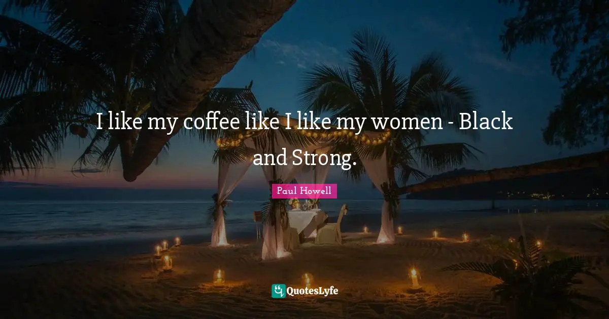 I like my coffee like I like my women - Black and Strong.