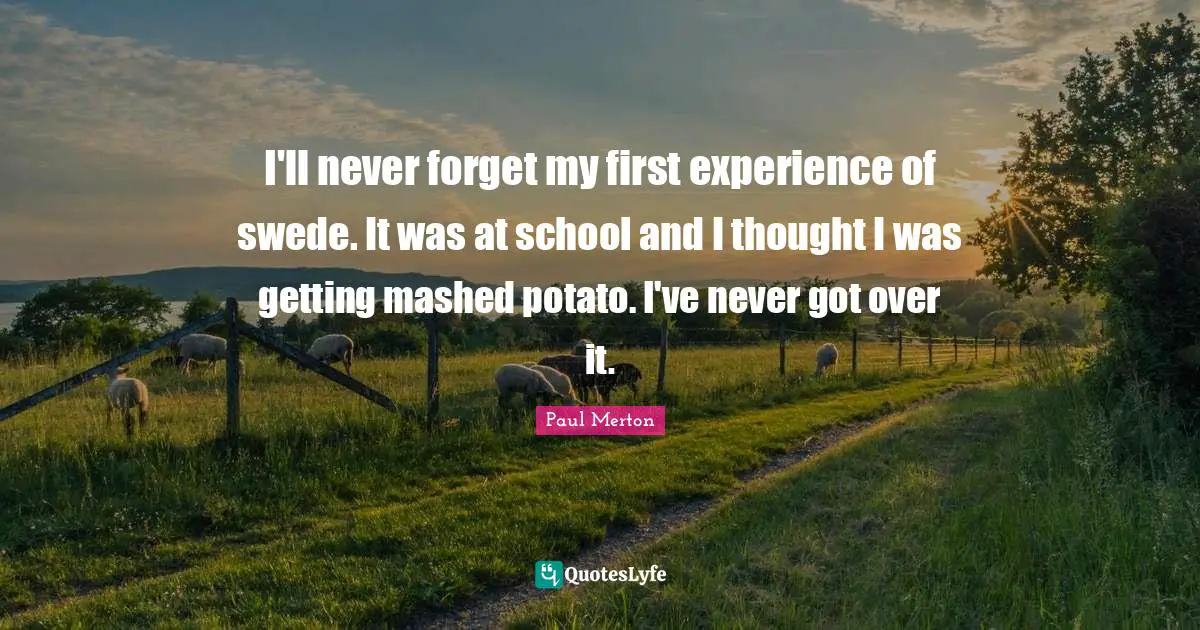 I'll never forget my first experience of swede. It was at school and I thought I was getting mashed potato. I've never got over it.