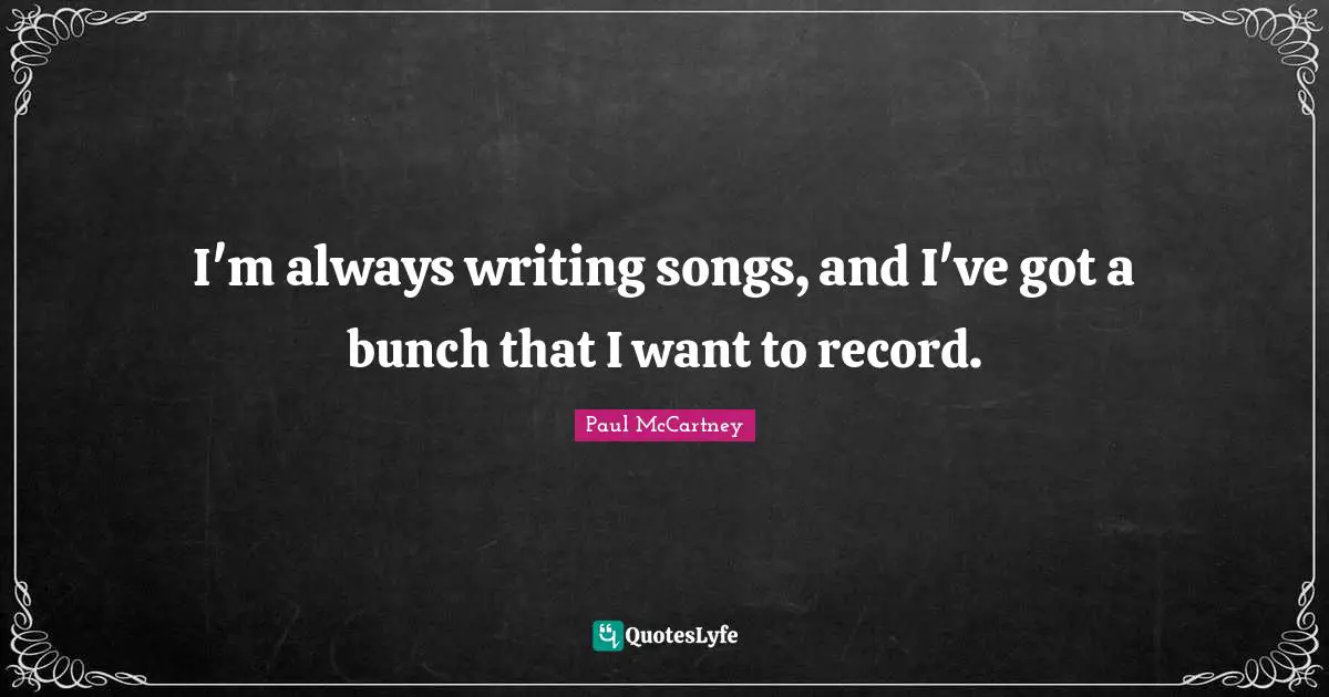 I'm always writing songs, and I've got a bunch that I want to record.