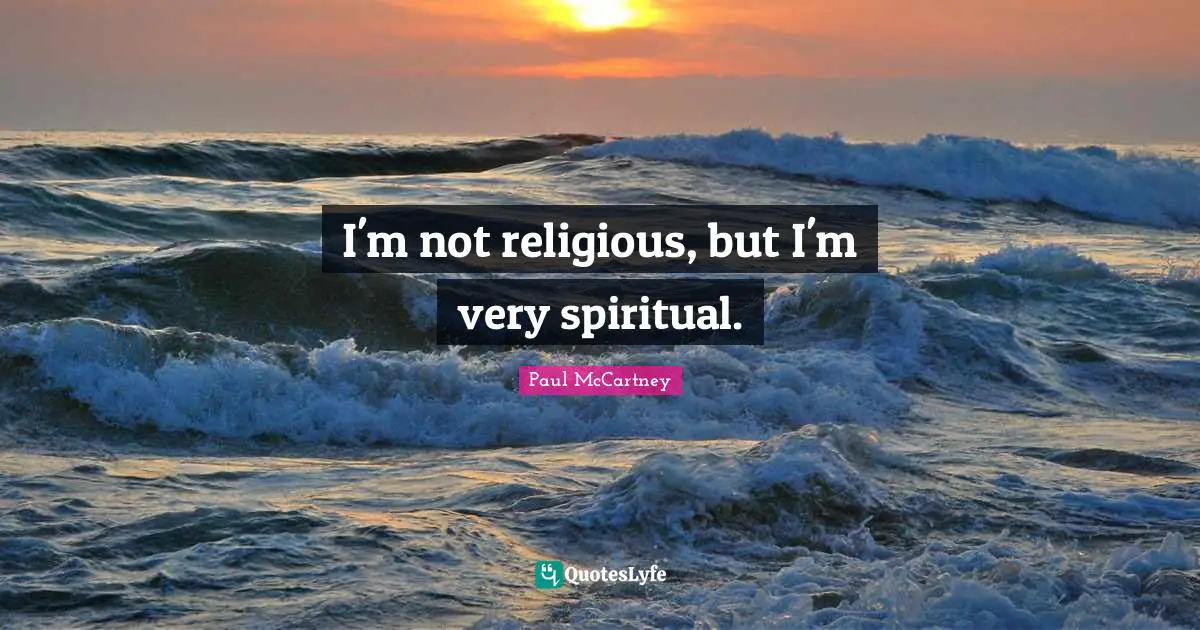 I'm not religious, but I'm very spiritual.