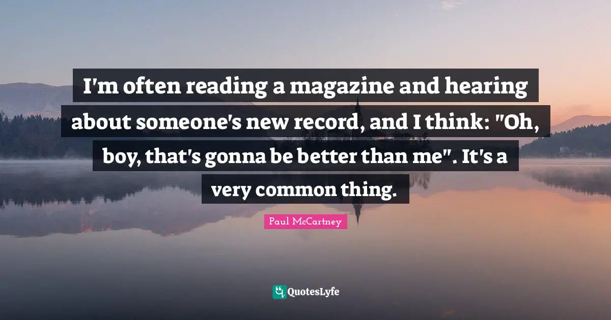 I'm often reading a magazine and hearing about someone's new record, and I think: "Oh, boy, that's gonna be better than me". It's a very common thing.