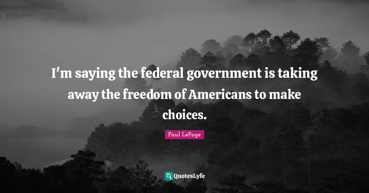 I'm saying the federal government is taking away the freedom of Americans to make choices.