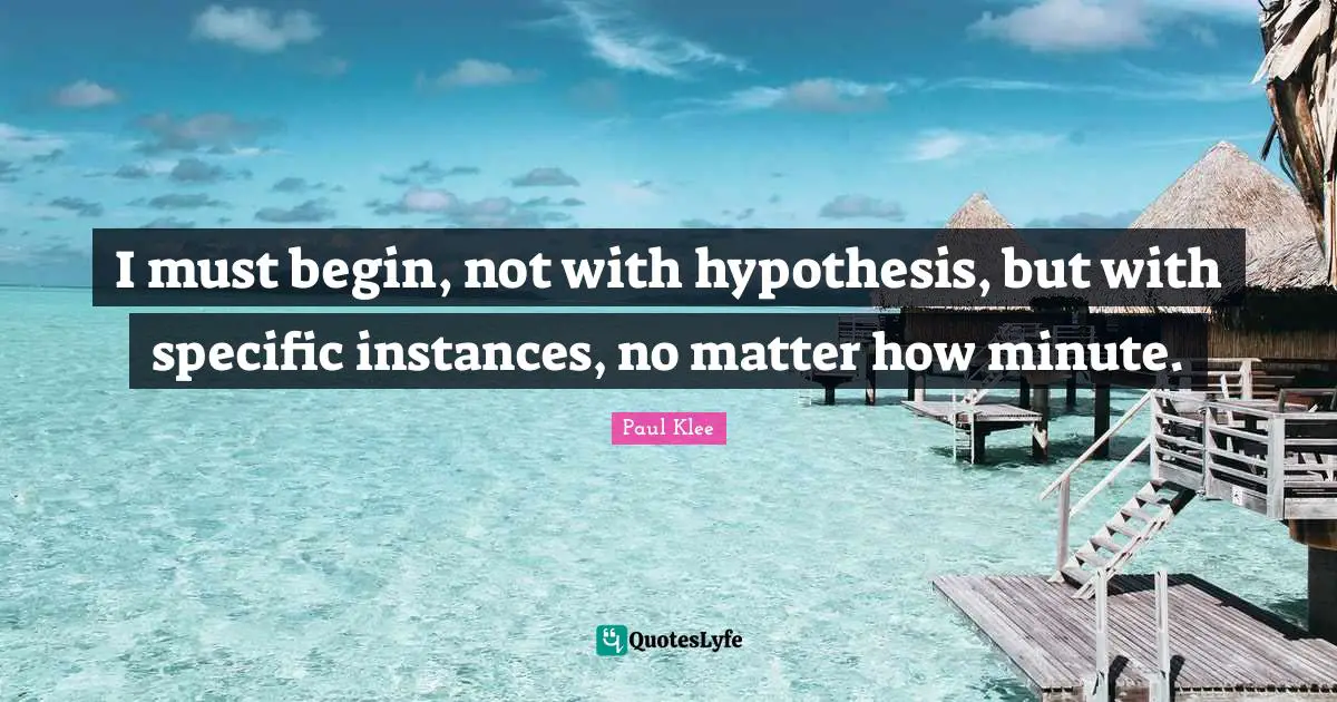 I must begin, not with hypothesis, but with specific instances, no matter how minute.