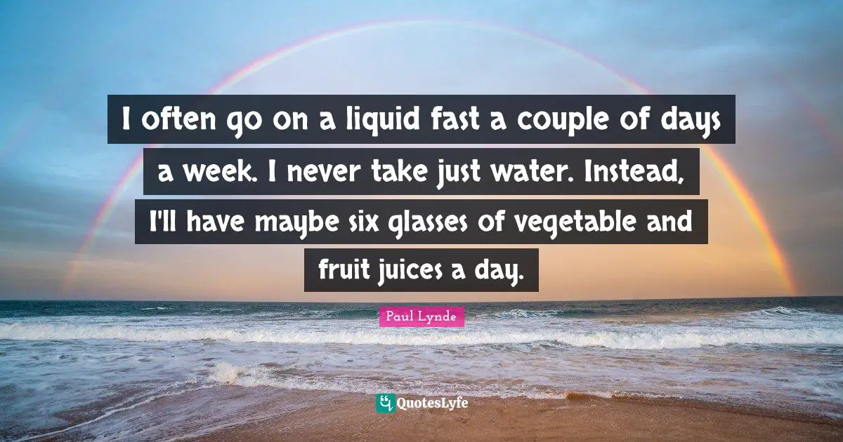 Liquid Quotes: "I often go on a liquid fast a couple of days a week. I never take just water. Instead, I'll have maybe six glasses of vegetable and fruit juices a day."
