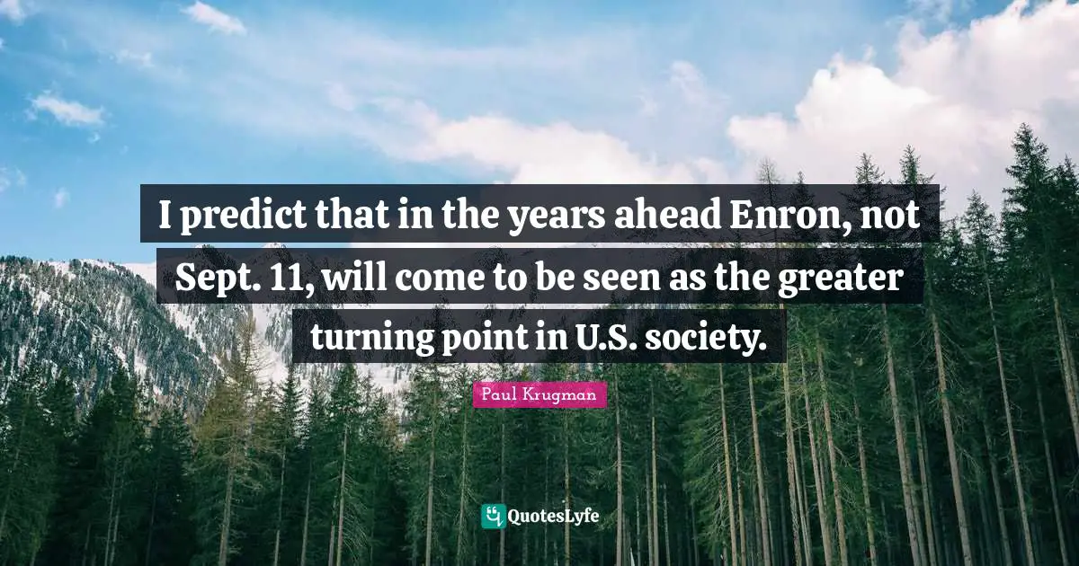 I predict that in the years ahead Enron, not Sept. 11, will come to be seen as the greater turning point in U.S. society.
