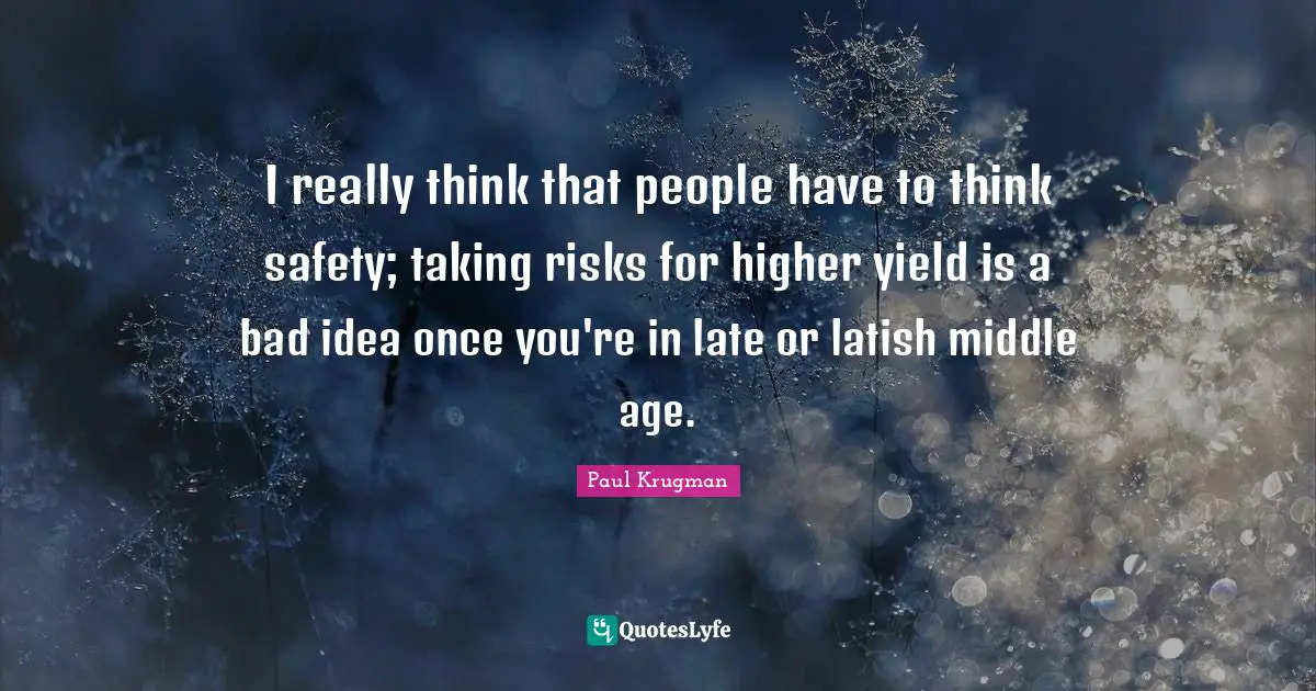 I really think that people have to think safety; taking risks for higher yield is a bad idea once you're in late or latish middle age.
