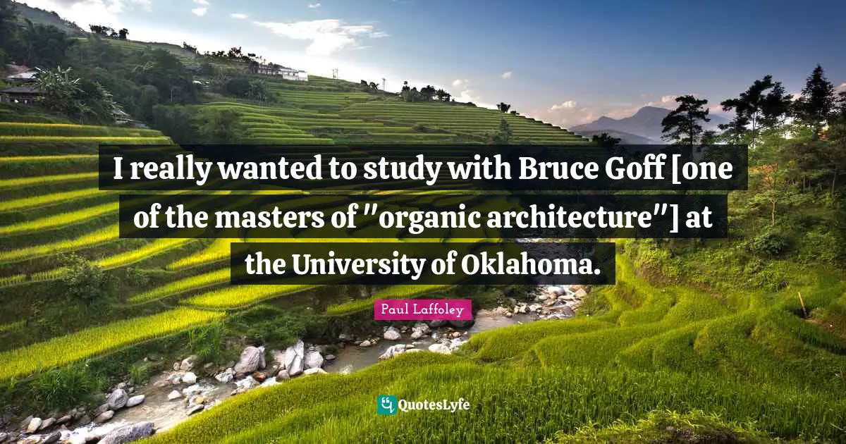 I really wanted to study with Bruce Goff [one of the masters of "organic architecture"] at the University of Oklahoma.