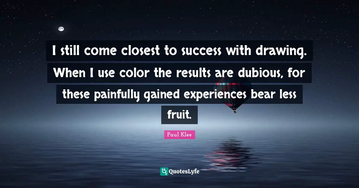 I still come closest to success with drawing. When I use color the results are dubious, for these painfully gained experiences bear less fruit.