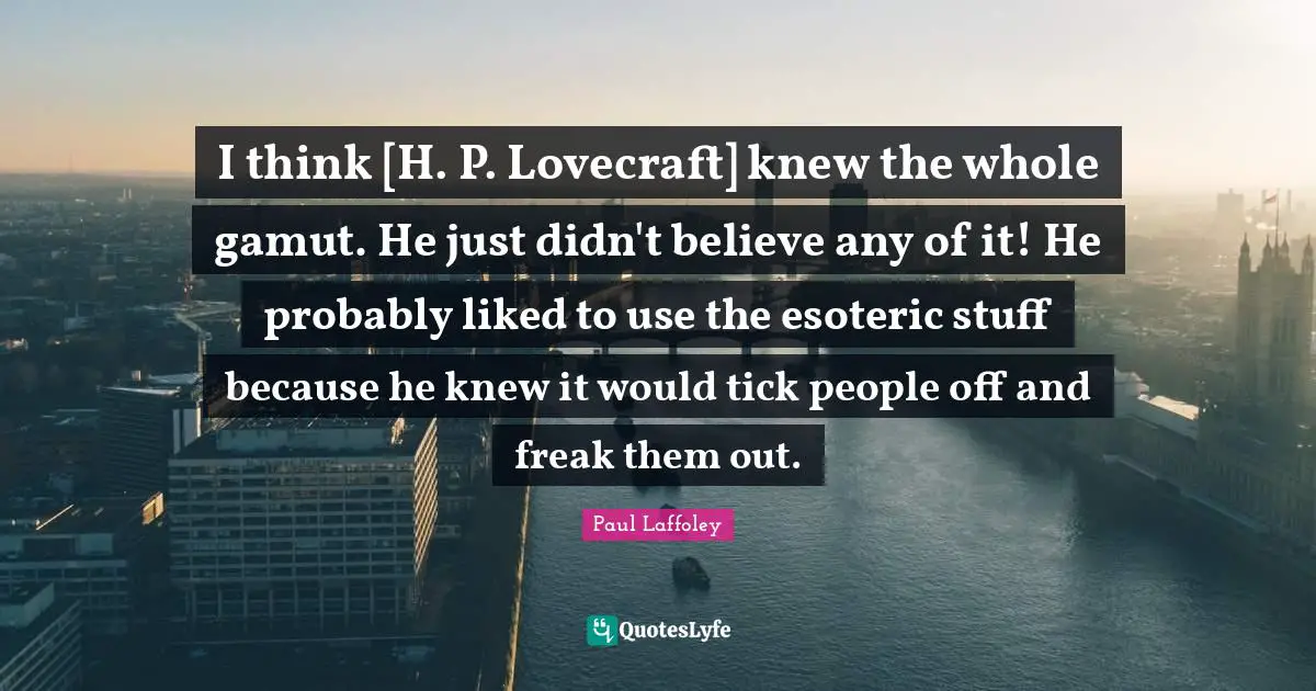 I think [H. P. Lovecraft] knew the whole gamut. He just didn't believe any of it! He probably liked to use the esoteric stuff because he knew it would tick people off and freak them out.