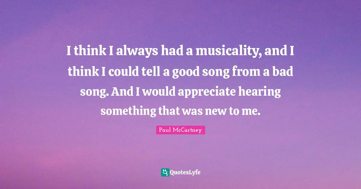 I think I always had a musicality, and I think I could tell a good song from a bad song. And I would appreciate hearing something that was new to me.