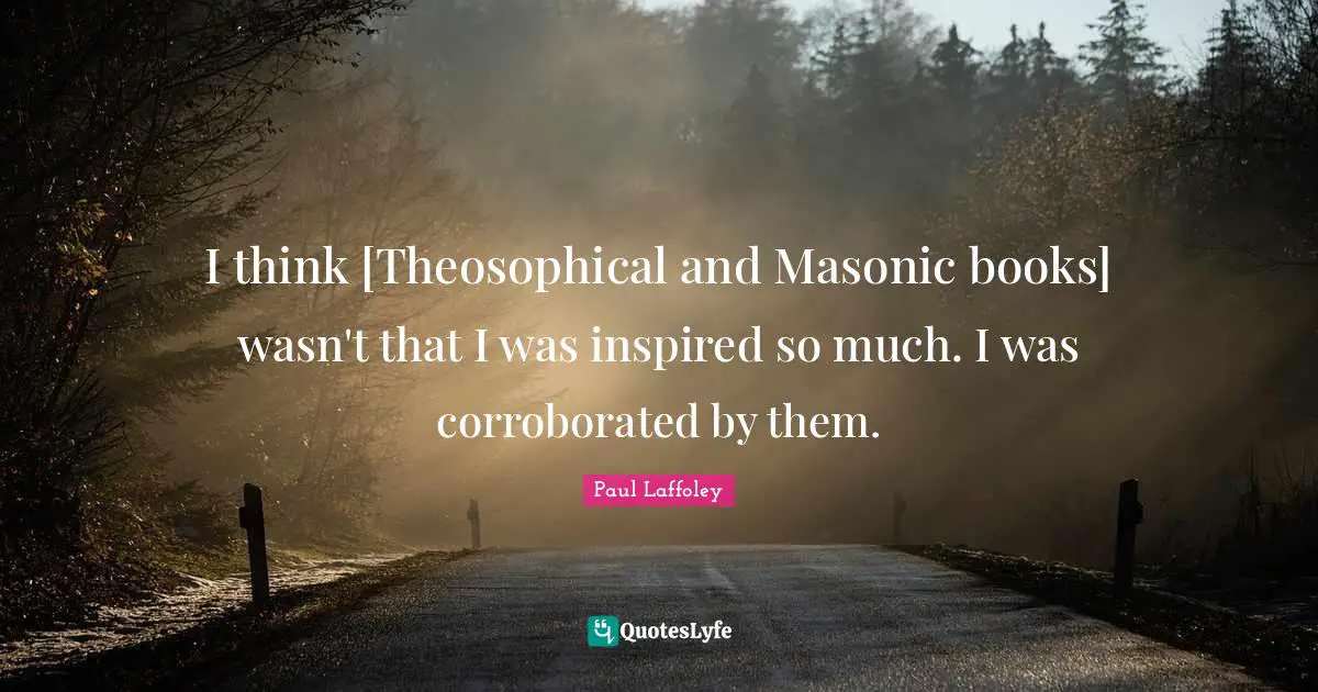 I think [Theosophical and Masonic books] wasn't that I was inspired so much. I was corroborated by them.