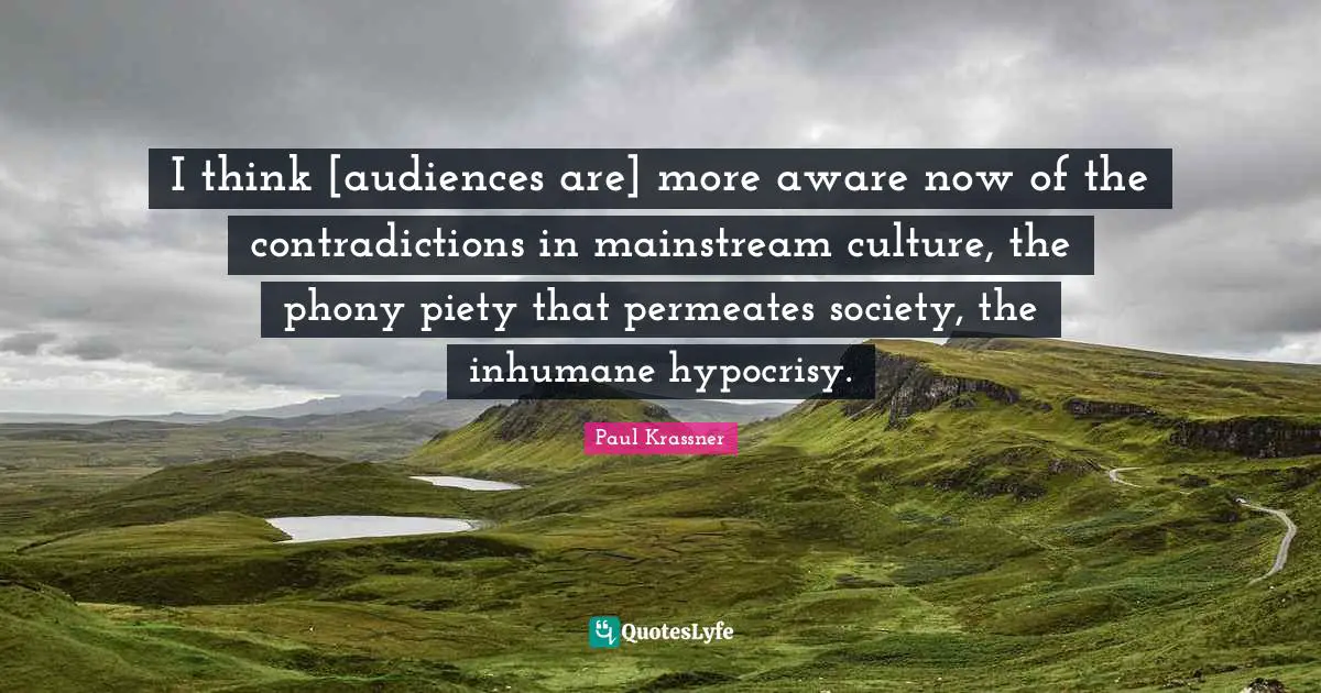 Inhumane Quotes: "I think [audiences are] more aware now of the contradictions in mainstream culture, the phony piety that permeates society, the inhumane hypocrisy."