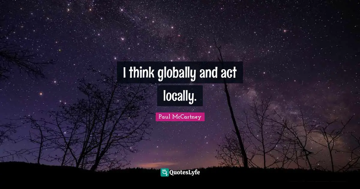 I think globally and act locally.