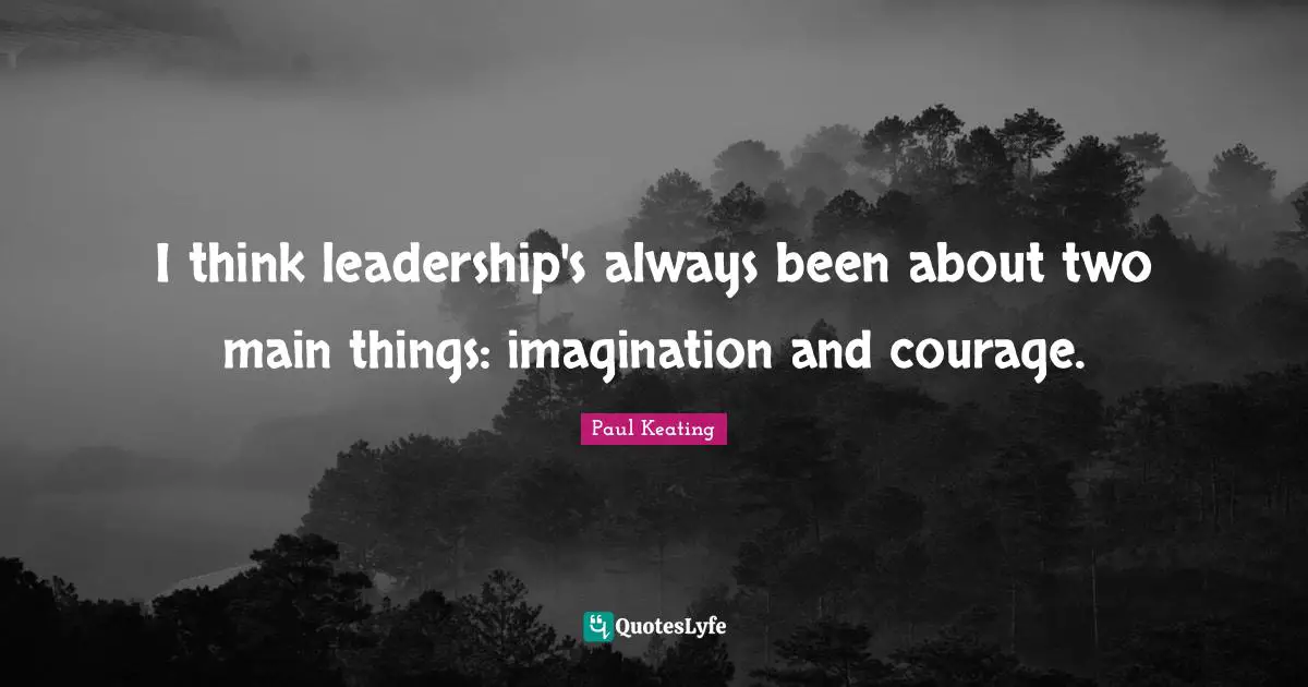 I think leadership's always been about two main things: imagination and courage.