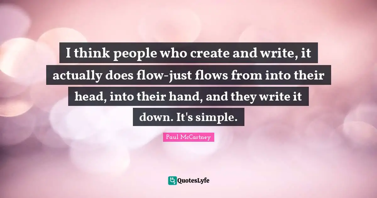 Paul McCartney Quotes: "I think people who create and write, it actually does flow-just flows from into their head, into their hand, and they write it down. It's simple."