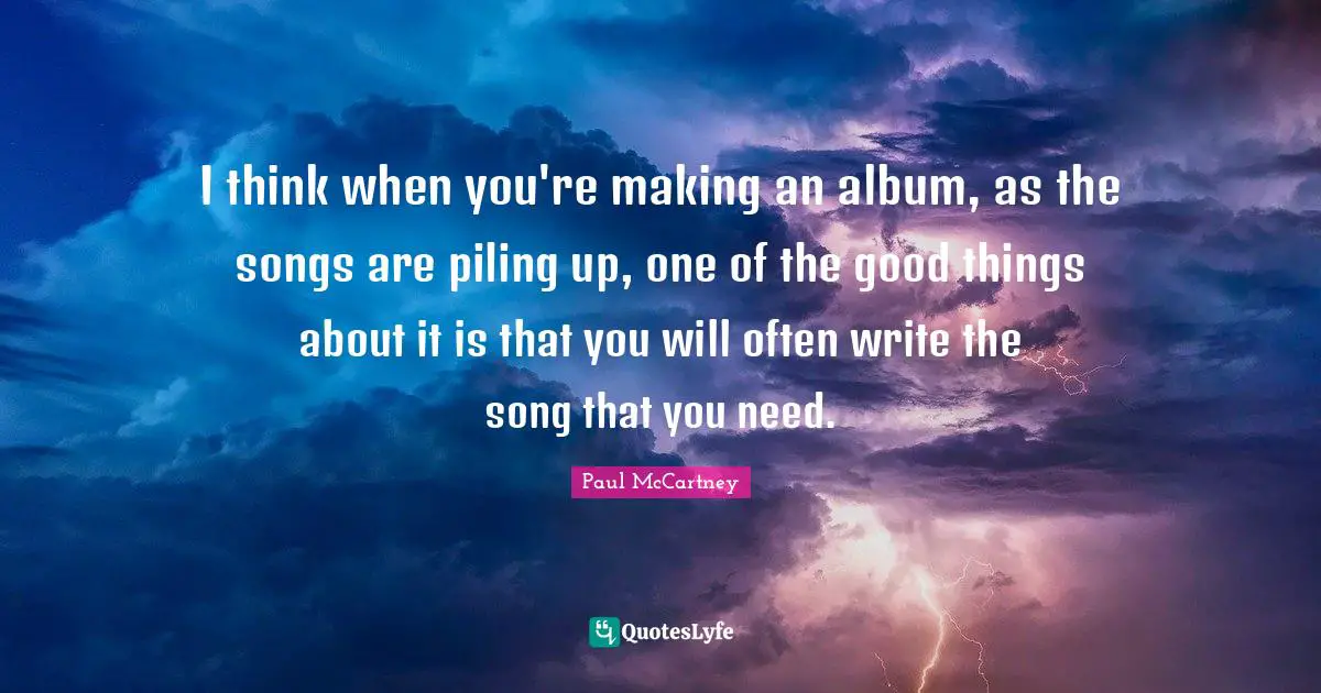 I think when you're making an album, as the songs are piling up, one of the good things about it is that you will often write the song that you need.