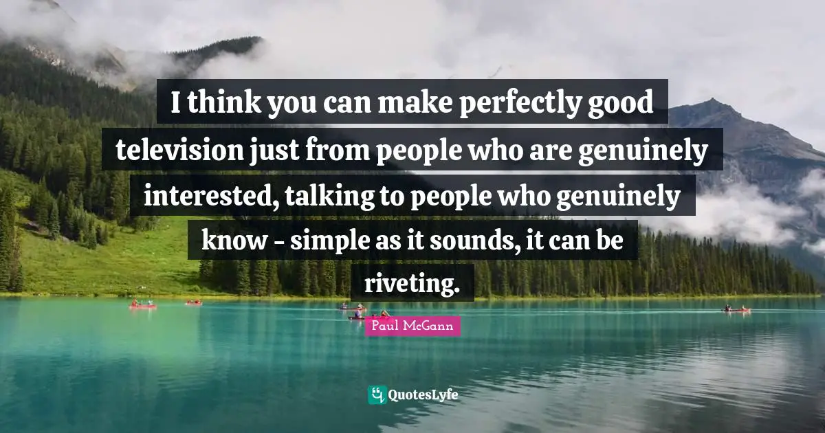 Perfectly Good Quotes: "I think you can make perfectly good television just from people who are genuinely interested, talking to people who genuinely know - simple as it sounds, it can be riveting."