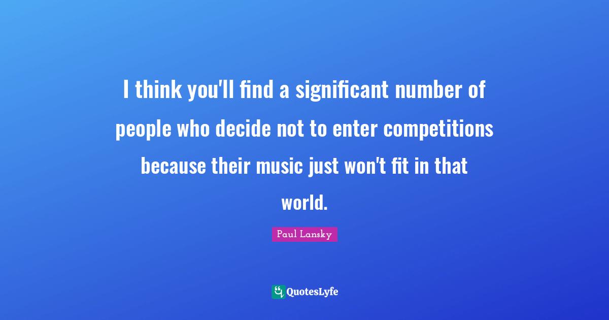 I think you'll find a significant number of people who decide not to enter competitions because their music just won't fit in that world.
