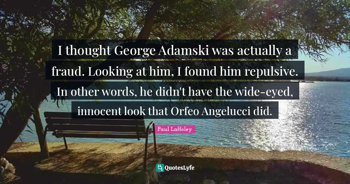 I thought George Adamski was actually a fraud. Looking at him, I found him repulsive. In other words, he didn't have the wide-eyed, innocent look that Orfeo Angelucci did.