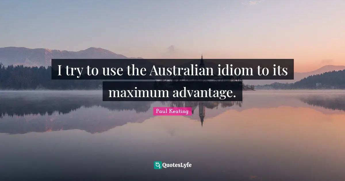 I try to use the Australian idiom to its maximum advantage.