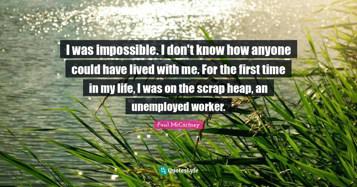 Scrap Quotes: "I was impossible. I don't know how anyone could have lived with me. For the first time in my life, I was on the scrap heap, an unemployed worker."