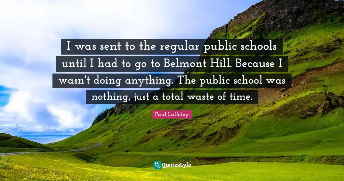 I was sent to the regular public schools until I had to go to Belmont Hill. Because I wasn't doing anything. The public school was nothing, just a total waste of time.
