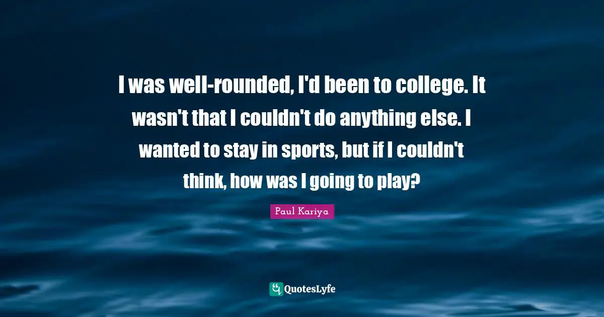I was well-rounded, I'd been to college. It wasn't that I couldn't do anything else. I wanted to stay in sports, but if I couldn't think, how was I going to play?