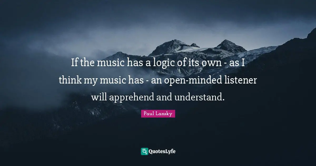 Open Minded Quotes: "If the music has a logic of its own - as I think my music has - an open-minded listener will apprehend and understand."