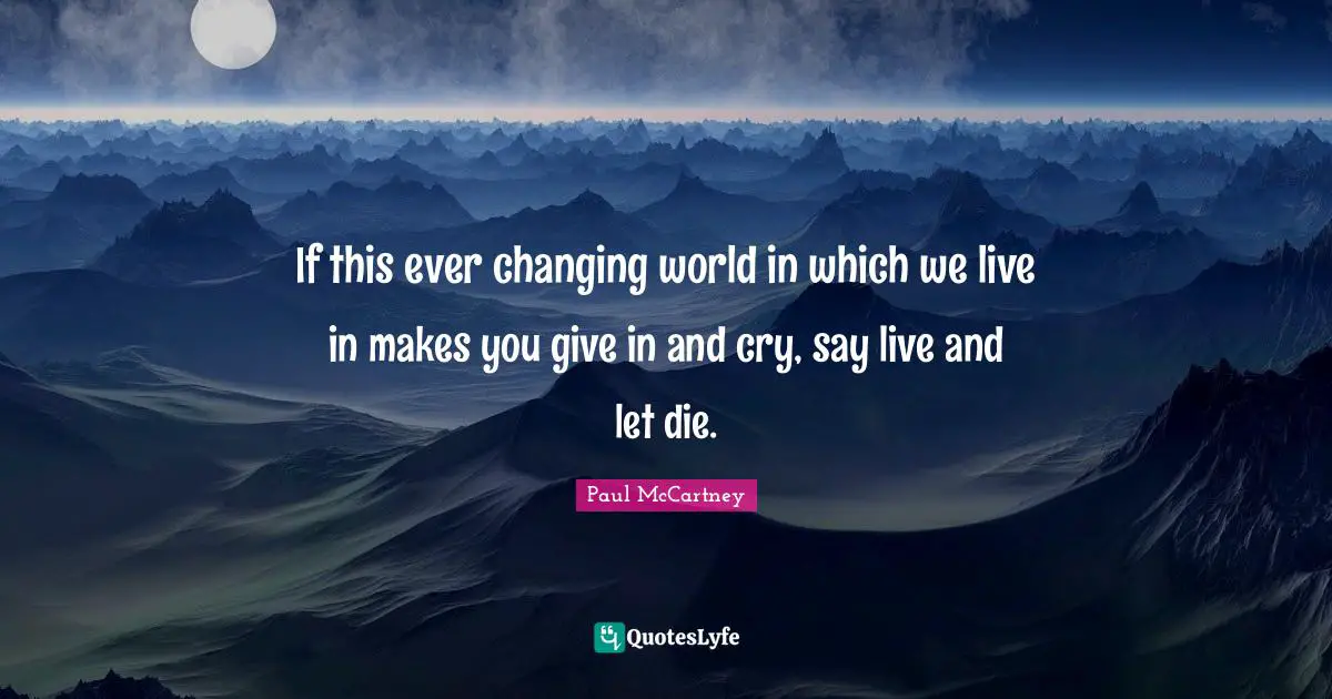 If this ever changing world in which we live in makes you give in and cry, say live and let die.