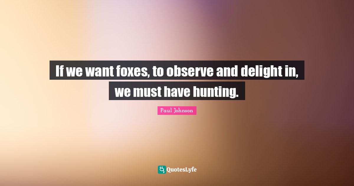 If we want foxes, to observe and delight in, we must have hunting.