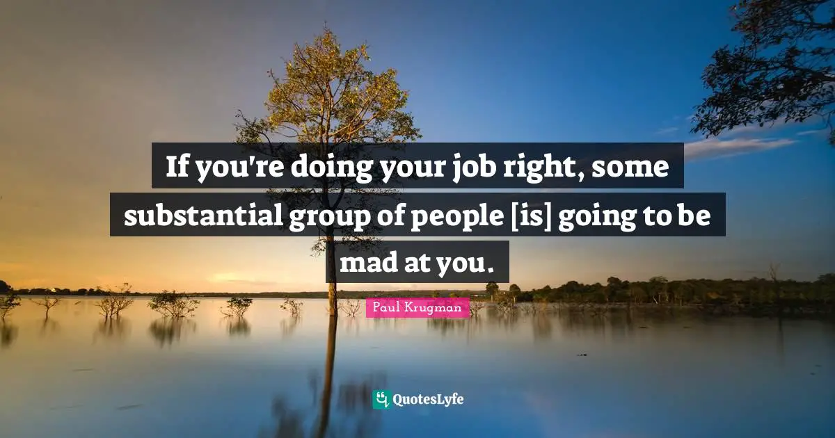 If you're doing your job right, some substantial group of people [is] going to be mad at you.