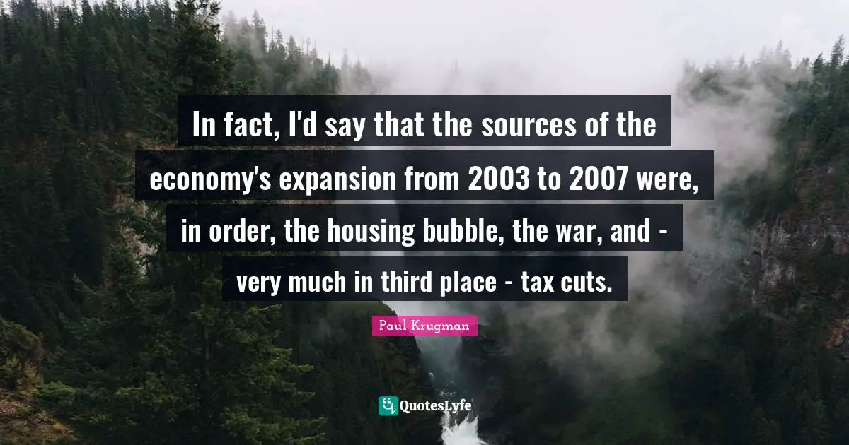 In fact, I'd say that the sources of the economy's expansion from 2003 to 2007 were, in order, the housing bubble, the war, and - very much in third place - tax cuts.