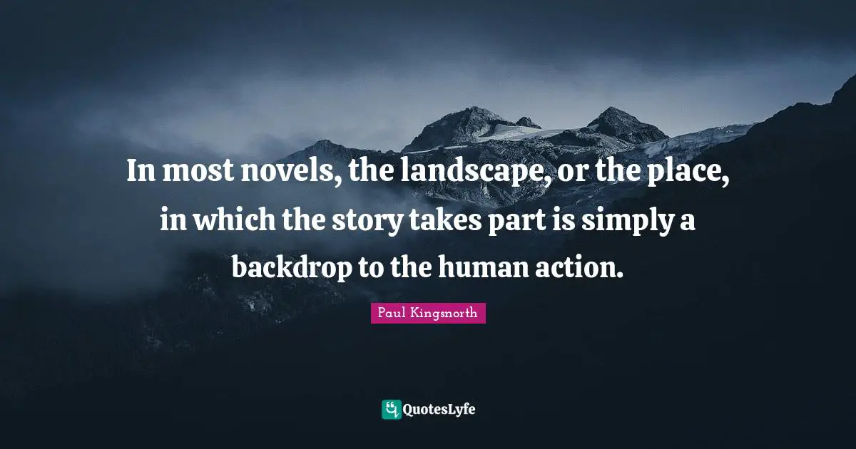 In most novels, the landscape, or the place, in which the story takes part is simply a backdrop to the human action.