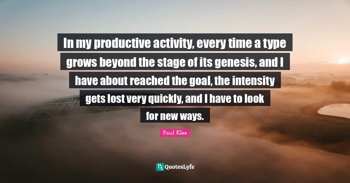 Genesis Quotes: "In my productive activity, every time a type grows beyond the stage of its genesis, and I have about reached the goal, the intensity gets lost very quickly, and I have to look for new ways."