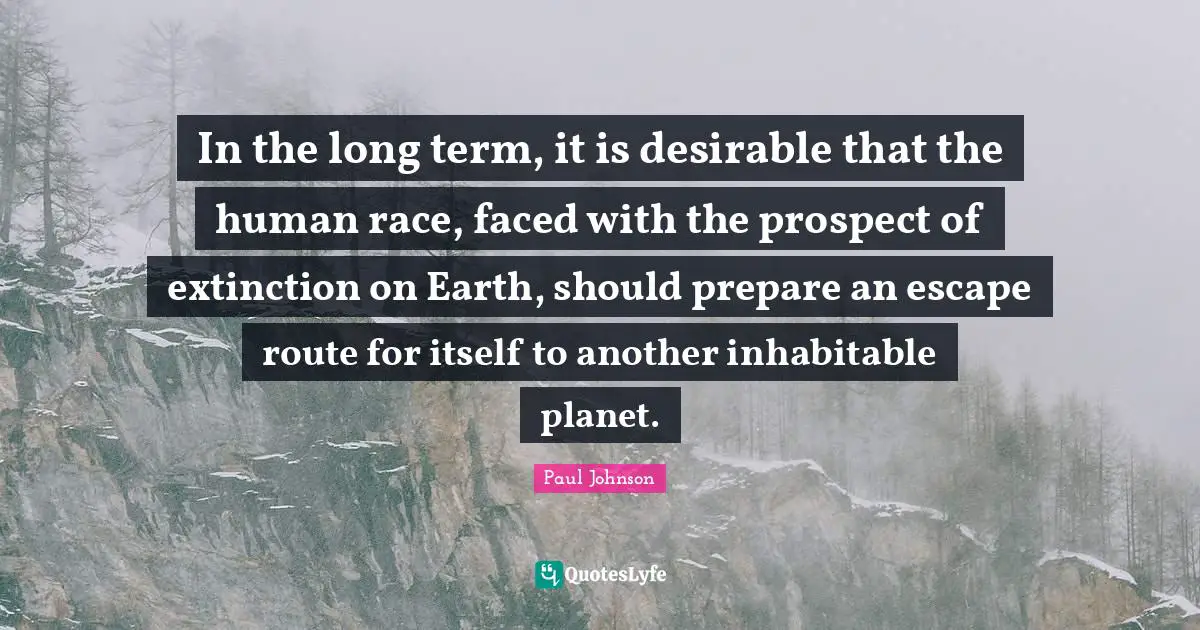 In the long term, it is desirable that the human race, faced with the prospect of extinction on Earth, should prepare an escape route for itself to another inhabitable planet.