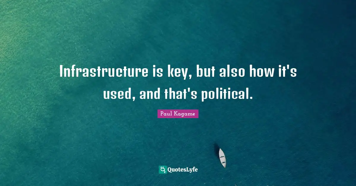 Paul Kagame Quotes: "Infrastructure is key, but also how it's used, and that's political."