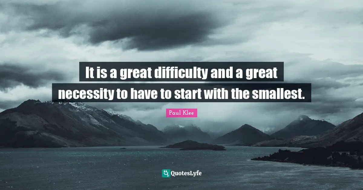 It is a great difficulty and a great necessity to have to start with the smallest.