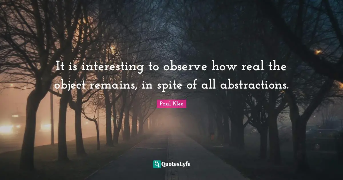 It is interesting to observe how real the object remains, in spite of all abstractions.