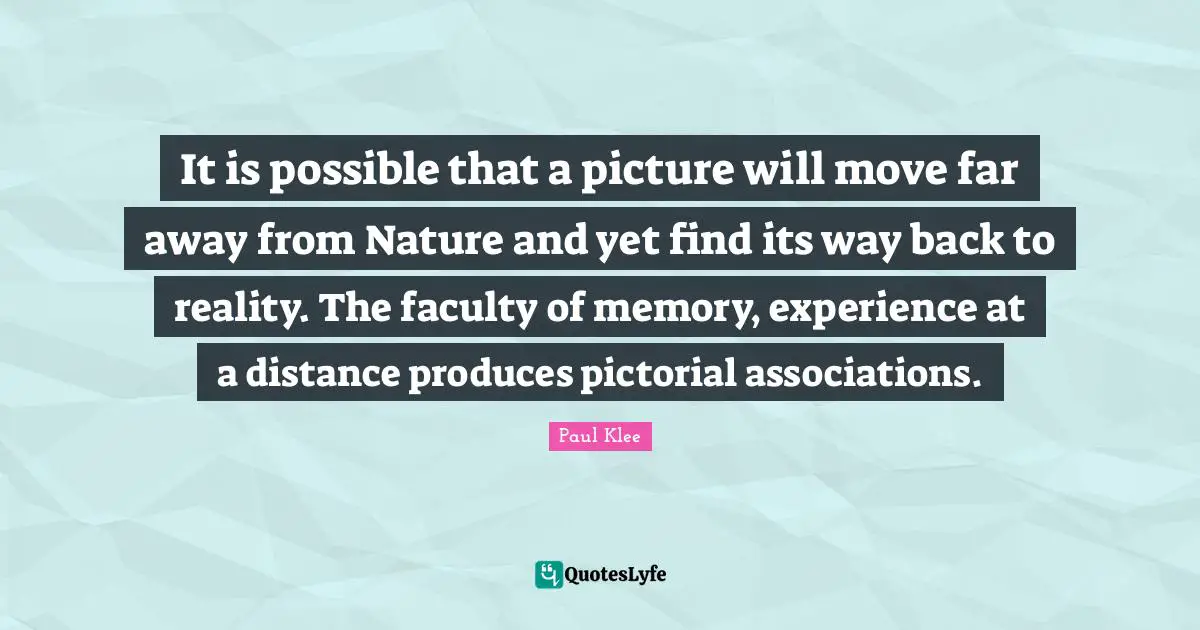 Faculty Quotes: "It is possible that a picture will move far away from Nature and yet find its way back to reality. The faculty of memory, experience at a distance produces pictorial associations."