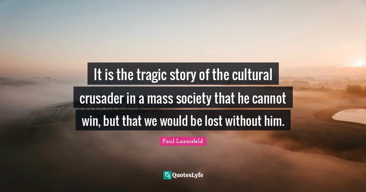 It is the tragic story of the cultural crusader in a mass society that he cannot win, but that we would be lost without him.