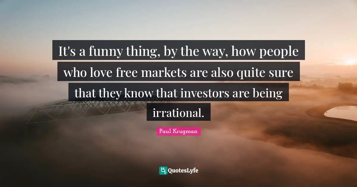 It's a funny thing, by the way, how people who love free markets are also quite sure that they know that investors are being irrational.