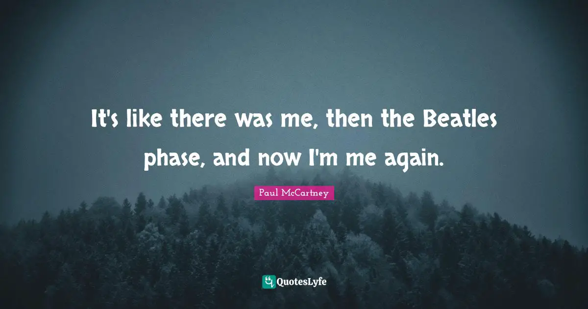 It's like there was me, then the Beatles phase, and now I'm me again.